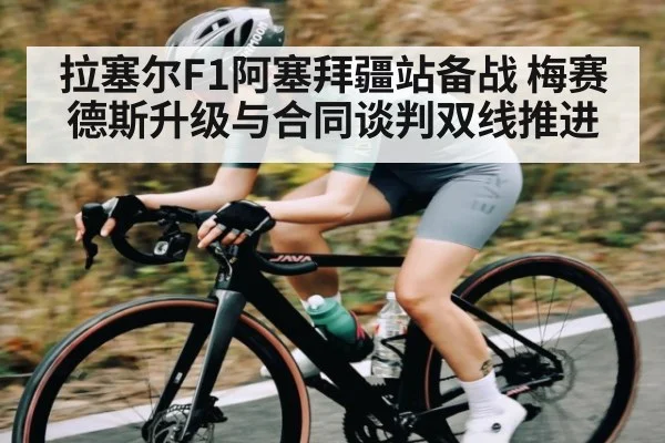 拉塞尔F1阿塞拜疆站备战 梅赛德斯升级与合同谈判双线推进 - www.c7c7.app