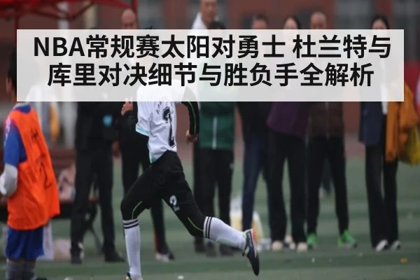 NBA常规赛太阳对勇士 杜兰特与库里对决细节与胜负手全解析