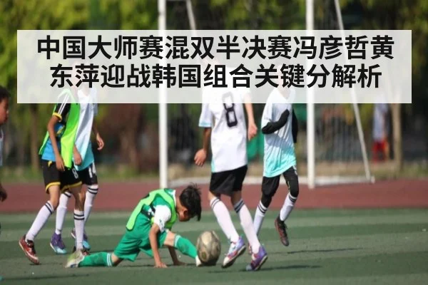 中国大师赛混双半决赛冯彦哲黄东萍迎战韩国组合关键分解析