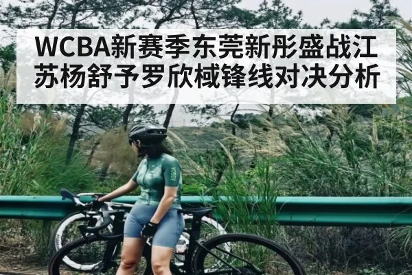 WCBA新赛季东莞新彤盛战江苏杨舒予罗欣棫锋线对决分析